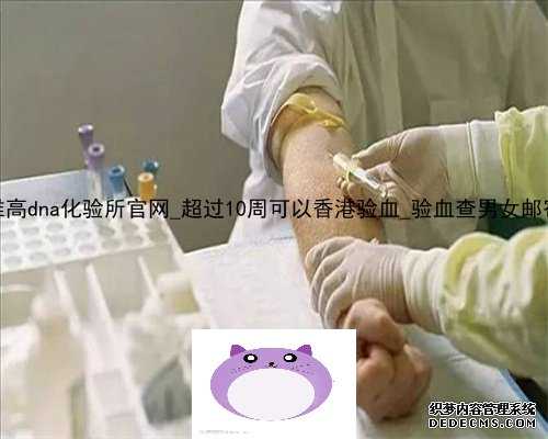 香港达雅高dna化验所官网_超过10周可以香港验血_验血查男女邮寄准不准