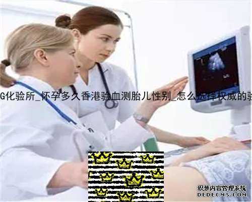 香港的PG化验所_怀孕多久香港验血测胎儿性别_怎么选择权威的验血机构