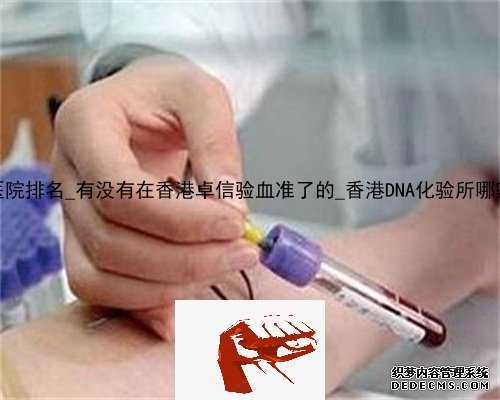 香港dna医院排名_有没有在香港卓信验血准了的_香港DNA化验所哪家最权威!