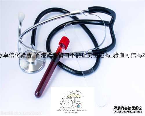 香港抽血 推荐卓信化验所_香港验血管口不能让男士碰吗_验血可信吗2600是真的
