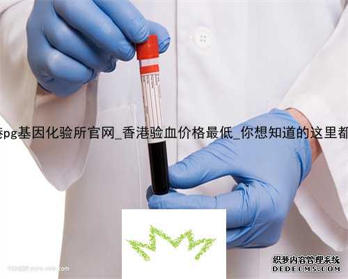 香港pg基因化验所官网_香港验血价格最低_你想知道的这里都有!