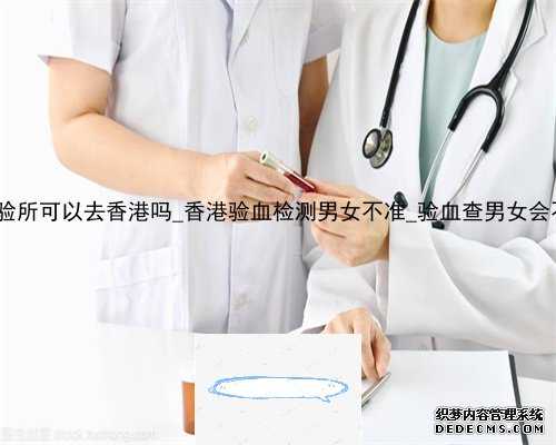 达雅高化验所可以去香港吗_香港验血检测男女不准_验血查男女会不会翻盘!