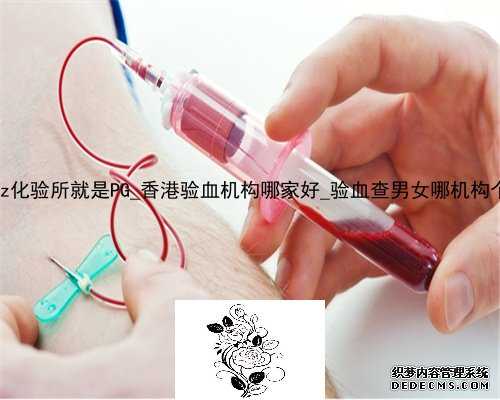 香港大z化验所就是PG_香港验血机构哪家好_验血查男女哪机构个最准!