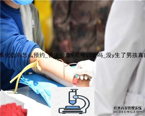 香港达雅高化验所怎么预约_香港验血9周可以验吗_没y生了男孩真的很准吗!