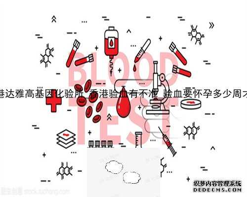 常德香港达雅高基因化验所_香港验血有不准_验血要怀孕多少周才可以去