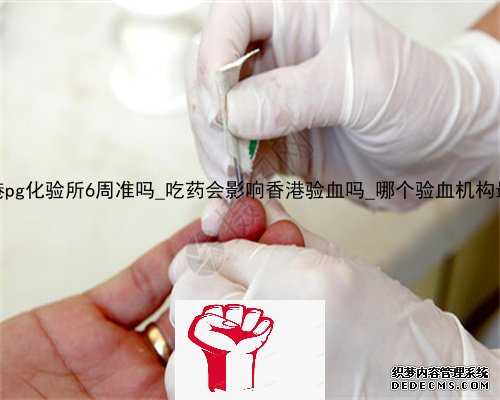 香港pg化验所6周准吗_吃药会影响香港验血吗_哪个验血机构最准