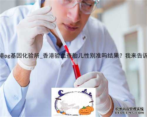 香港pg基因化验所_香港验血查胎儿性别准吗结果？我来告诉你