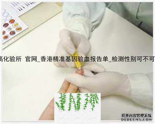 香港达雅高化验所 官网_香港精准基因验血报告单_检测性别可不可靠要几周!