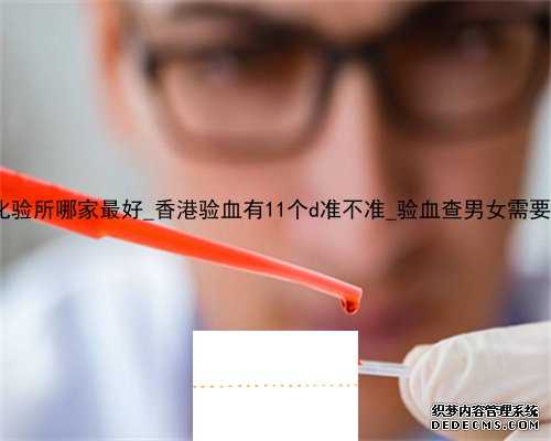 香港3大化验所哪家最好_香港验血有11个d准不准_验血查男女需要哪些条件