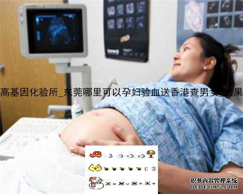 焦作香港达雅高基因化验所_东莞哪里可以孕妇验血送香港查男女_结果真的哪么