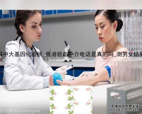 香港查男性准吗中大基因化验所_香港验血中介电话是真的吗_测男女结果有可能