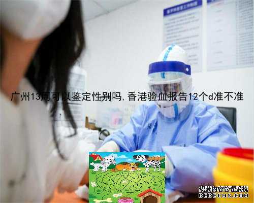 广州13周可以鉴定性别吗,香港验血报告12个d准不准
