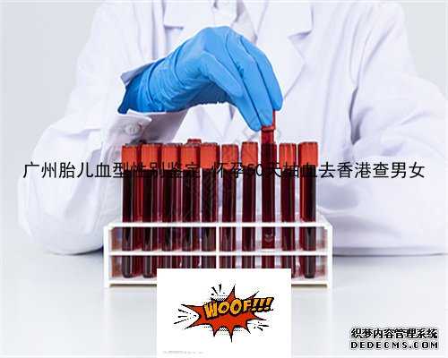 广州胎儿血型性别鉴定,怀孕50天抽血去香港查男女