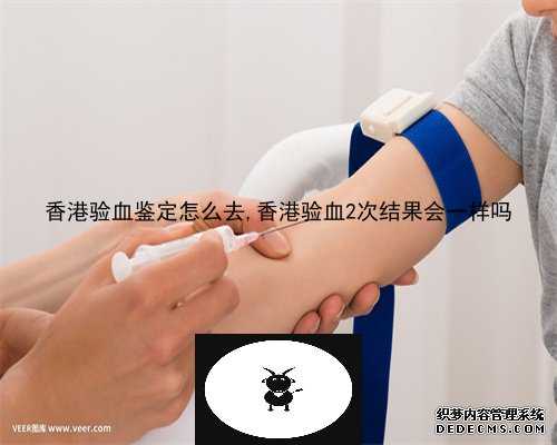 香港验血鉴定怎么去,香港验血2次结果会一样吗