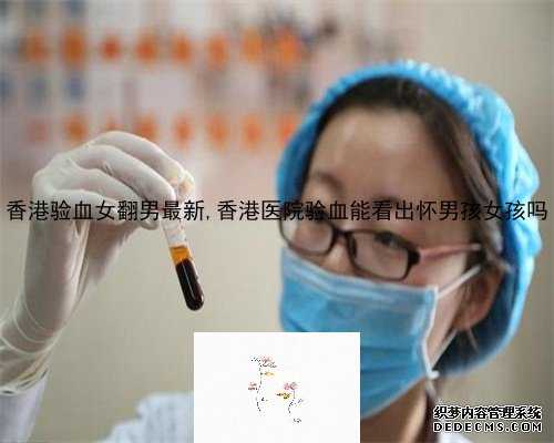 香港验血女翻男最新,香港医院验血能看出怀男孩女孩吗