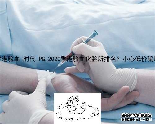 香港验血 时代 PG,2020香港验血化验所排名？小心低价骗局