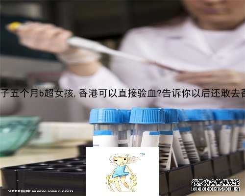 香港验血儿子五个月b超女孩,香港可以直接验血?告诉你以后还敢去香港验血吗