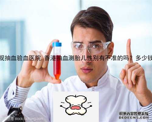 香港正规抽血验血医院,香港抽血测胎儿性别有不准的吗？多少钱一次？
